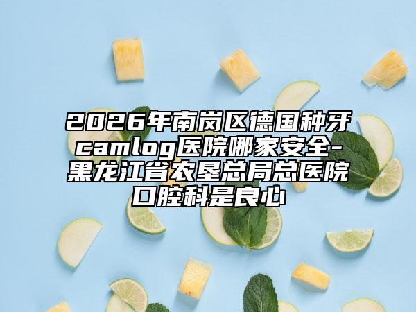 2026年南岗区德国种牙camlog医院哪家安全-黑龙江省农垦总局总医院口腔科是良心