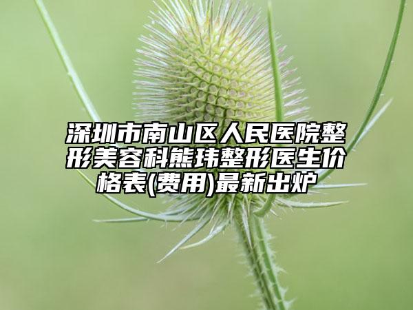 深圳市南山区人民医院整形美容科熊玮整形医生价格表(费用)最新出炉