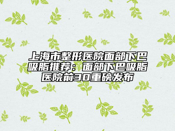 上海市整形医院面部下巴吸脂推荐：面部下巴吸脂医院前30重磅发布