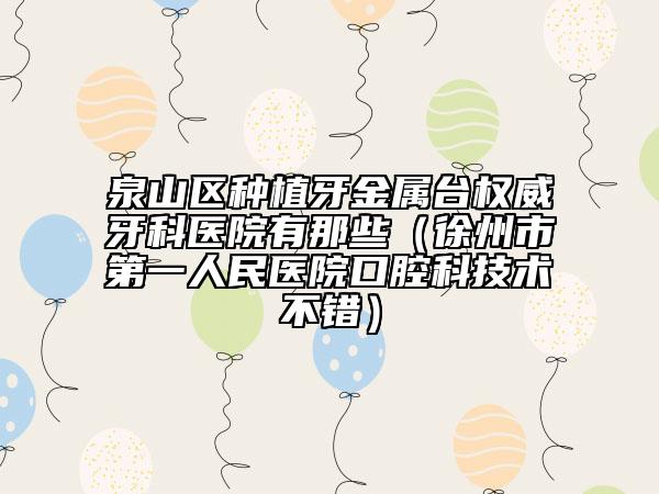 泉山区种植牙金属台权威牙科医院有那些（徐州市第一人民医院口腔科技术不错）