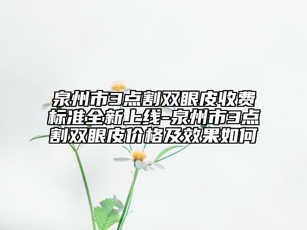 泉州市3点割双眼皮收费标准全新上线-泉州市3点割双眼皮价格及效果如何