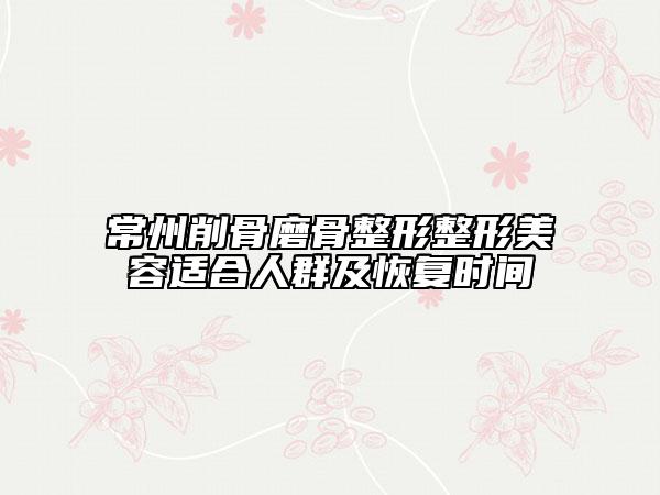 常州削骨磨骨整形整形美容适合人群及恢复时间