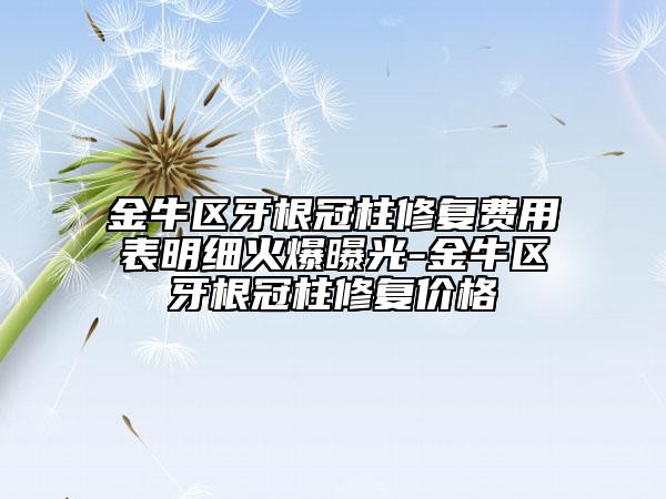 金牛区牙根冠柱修复费用表明细火爆曝光-金牛区牙根冠柱修复价格