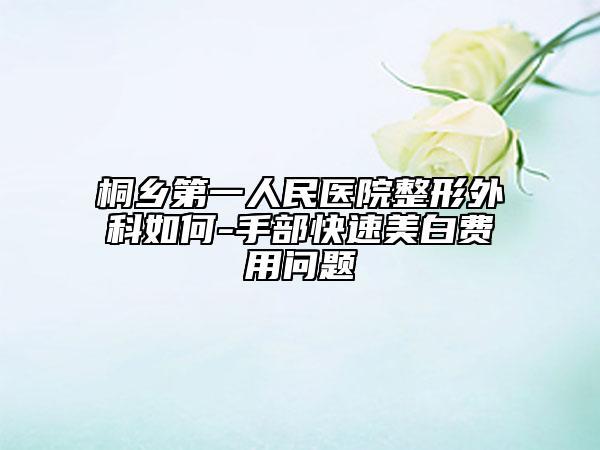 桐乡第一人民医院整形外科如何-手部快速美白费用问题