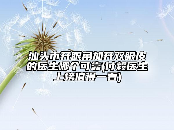 汕头市开眼角加开双眼皮的医生哪个可靠(付毅医生上榜值得一看)