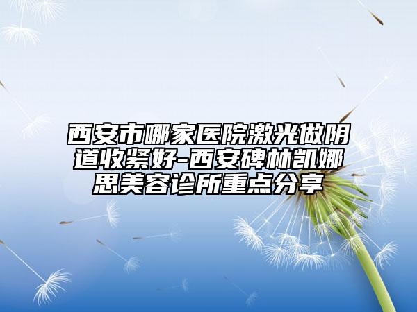 西安市哪家医院激光做阴道收紧好-西安碑林凯娜思美容诊所重点分享