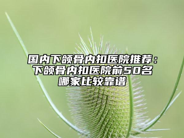 国内下颌骨内扣医院推荐：下颌骨内扣医院前50名哪家比较靠谱
