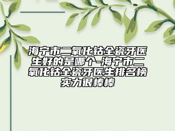 海宁市二氧化钴全瓷牙医生好的是哪个-海宁市二氧化钴全瓷牙医生排名榜实力很棒棒