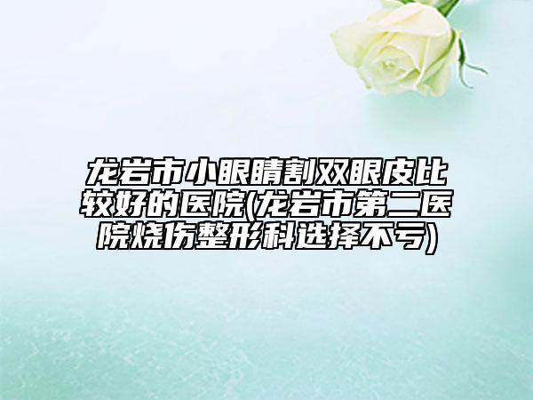 龙岩市小眼睛割双眼皮比较好的医院(龙岩市第二医院烧伤整形科选择不亏)