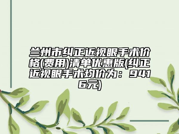 兰州市纠正近视眼手术价格(费用)清单优惠版(纠正近视眼手术均价为：9416元)