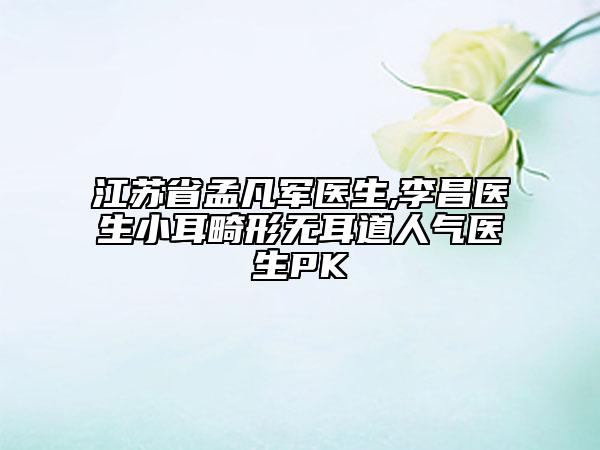 江苏省孟凡军医生,李昌医生小耳畸形无耳道人气医生PK