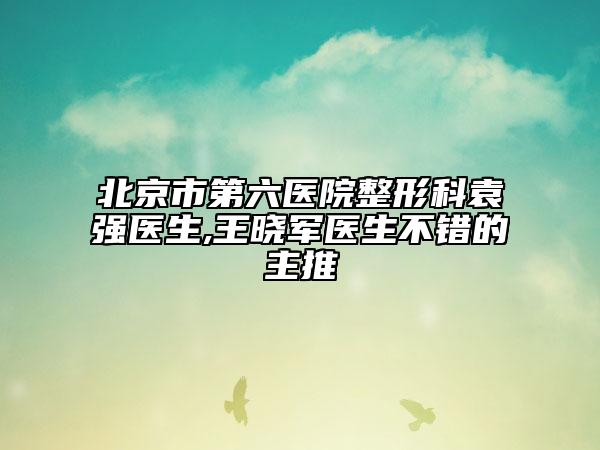 北京市第六医院整形科袁强医生,王晓军医生不错的主推