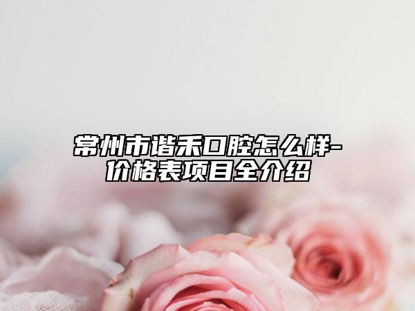 常州市谐禾口腔怎么样-价格表项目全介绍