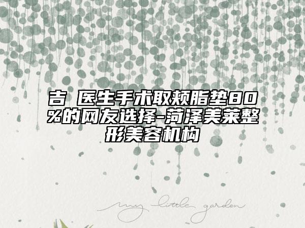 吉喆医生手术取颊脂垫80%的网友选择-菏泽美莱整形美容机构