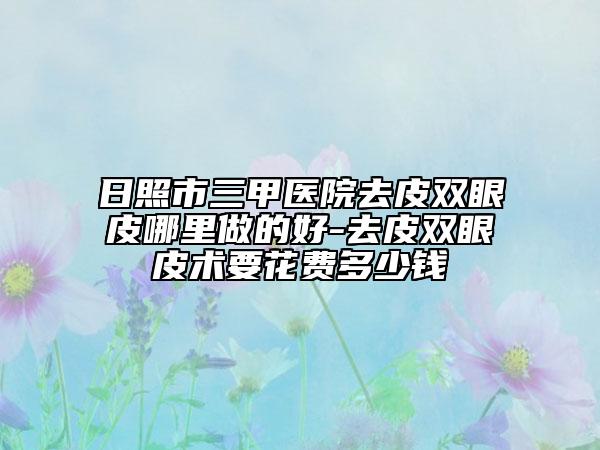 日照市三甲医院去皮双眼皮哪里做的好-去皮双眼皮术要花费多少钱