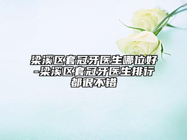 梁溪区套冠牙医生哪位好-梁溪区套冠牙医生排行都很不错