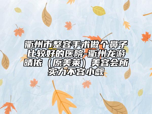 衢州市整容手术做个鼻子比较好的医院-衢州龙游晴依（原美莱）美容会所实力不容小觑