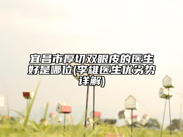 宜昌市厚切双眼皮的医生好是哪位(李雄医生优劣势详解)