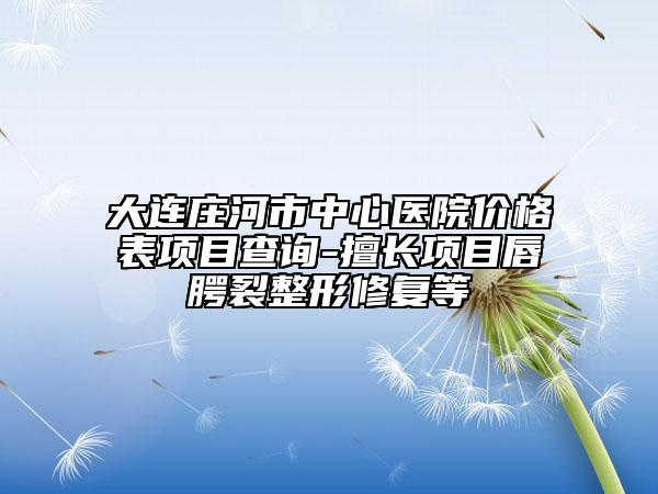 大连庄河市中心医院价格表项目查询-擅长项目唇腭裂整形修复等