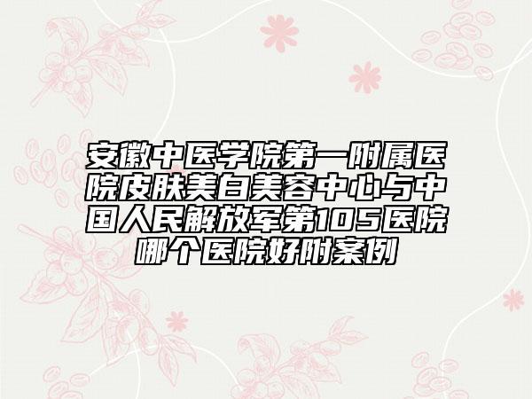 安徽中医学院第一附属医院皮肤美白美容中心与中国人民解放军第105医院哪个医院好附案例