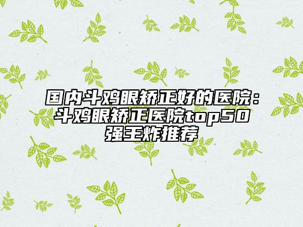 国内斗鸡眼矫正好的医院：斗鸡眼矫正医院top50强王炸推荐