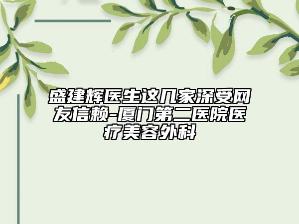 盛建辉医生这几家深受网友信赖-厦门第二医院医疗美容外科