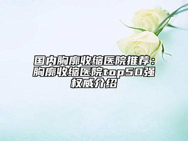 国内胸廓收缩医院推荐：胸廓收缩医院top50强权威介绍