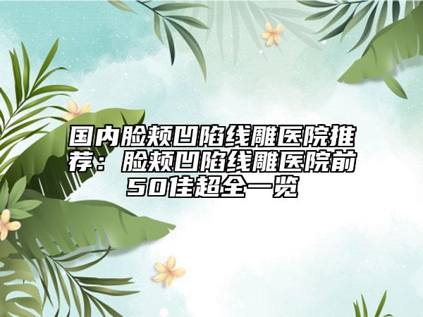 国内脸颊凹陷线雕医院推荐：脸颊凹陷线雕医院前50佳超全一览