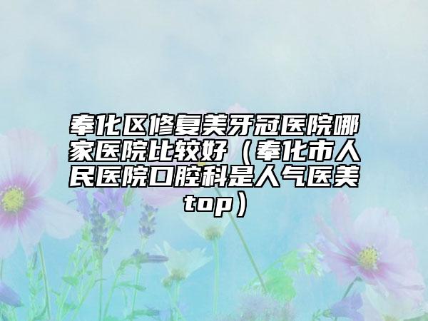 奉化区修复美牙冠医院哪家医院比较好（奉化市人民医院口腔科是人气医美top）