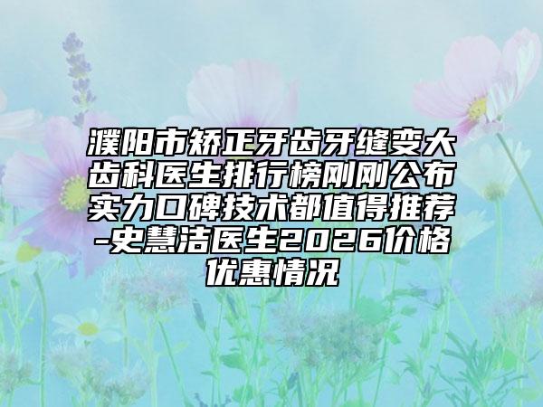 濮阳市矫正牙齿牙缝变大齿科医生排行榜刚刚公布实力口碑技术都值得推荐-史慧洁医生2026价格优惠情况