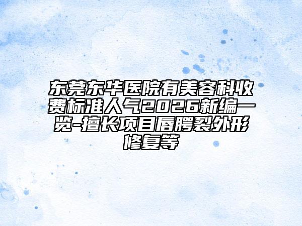 东莞东华医院有美容科收费标准人气2026新编一览-擅长项目唇腭裂外形修复等