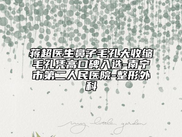 蒋超医生鼻子毛孔大收缩毛孔凭高口碑入选-南宁市第二人民医院-整形外科