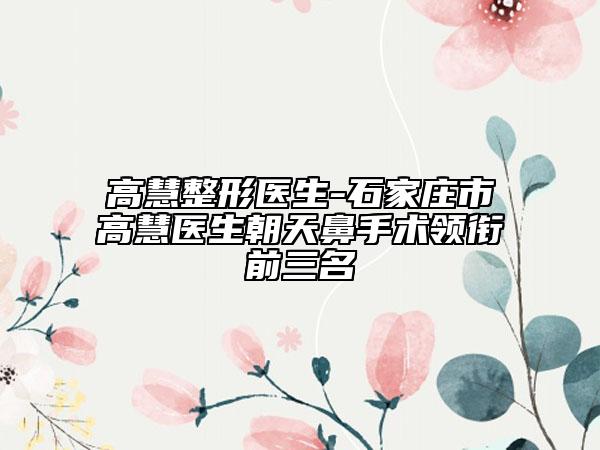 高慧整形医生-石家庄市高慧医生朝天鼻手术领衔前三名