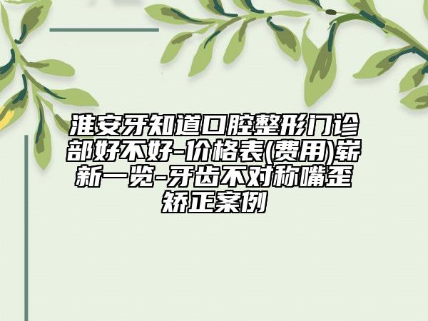 淮安牙知道口腔整形门诊部好不好-价格表(费用)崭新一览-牙齿不对称嘴歪矫正案例