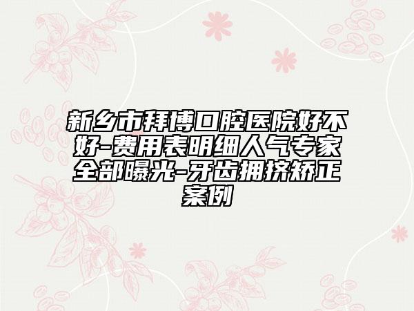 新乡市拜博口腔医院好不好-费用表明细人气专家全部曝光-牙齿拥挤矫正案例