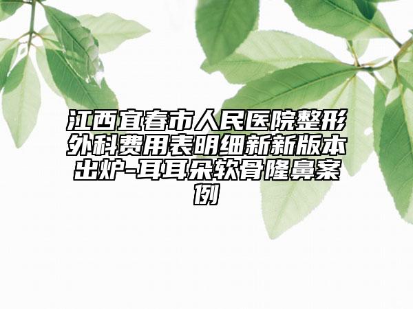 江西宜春市人民医院整形外科费用表明细新新版本出炉-耳耳朵软骨隆鼻案例