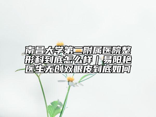 南昌大学第二附属医院整形科到底怎么样｜易阳艳医生无创双眼皮到底如何