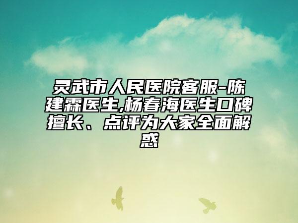 灵武市人民医院客服-陈建霖医生,杨春海医生口碑擅长、点评为大家全面解惑