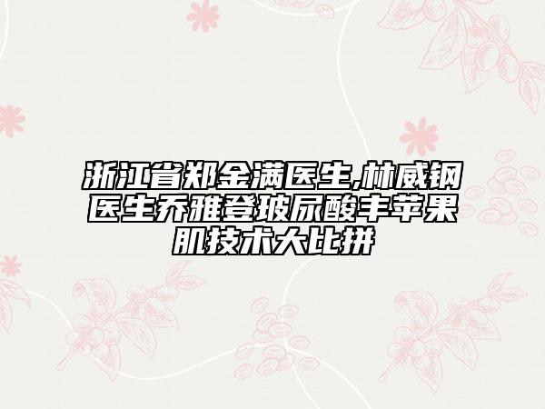 浙江省郑金满医生,林威钢医生乔雅登玻尿酸丰苹果肌技术大比拼