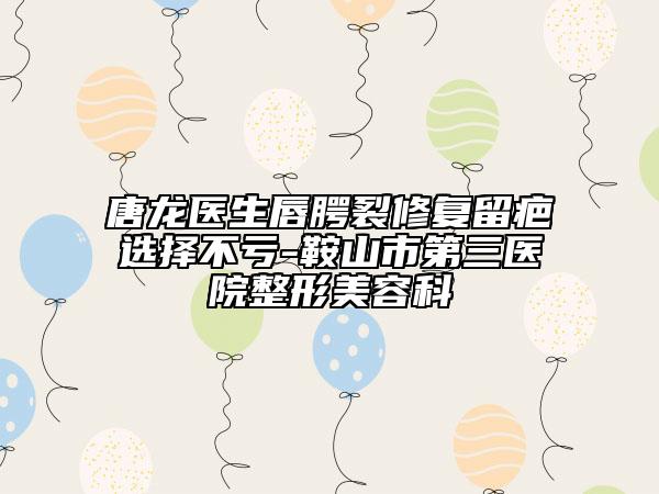唐龙医生唇腭裂修复留疤选择不亏-鞍山市第三医院整形美容科