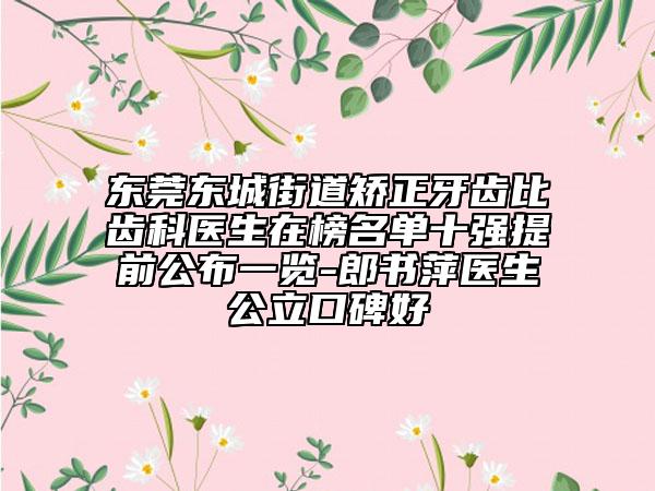 东莞东城街道矫正牙齿比齿科医生在榜名单十强提前公布一览-郎书萍医生公立口碑好