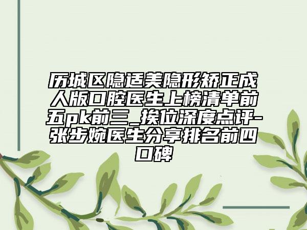 历城区隐适美隐形矫正成人版口腔医生上榜清单前五pk前三_挨位深度点评-张步婉医生分享排名前四口碑