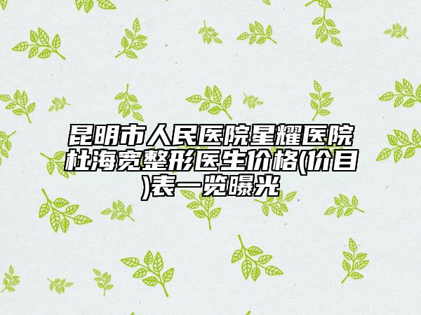 昆明市人民医院星耀医院杜海宽整形医生价格(价目)表一览曝光