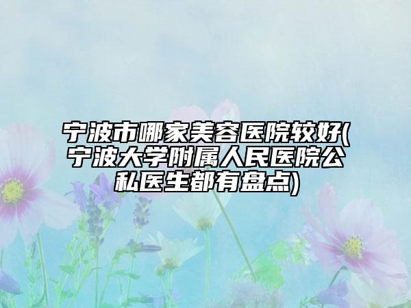 宁波市哪家美容医院较好(宁波大学附属人民医院公私医生都有盘点)