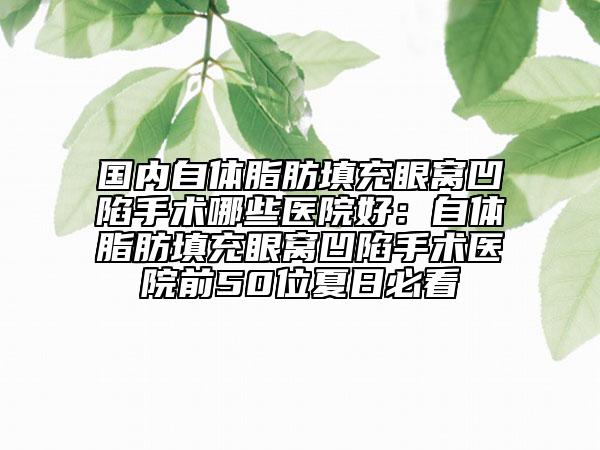 国内自体脂肪填充眼窝凹陷手术哪些医院好：自体脂肪填充眼窝凹陷手术医院前50位夏日必看