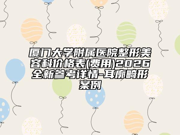 厦门大学附属医院整形美容科价格表(费用)2026全新参考详情-耳廓畸形案例