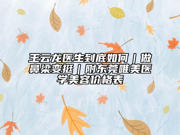 王云龙医生到底如何｜做鼻梁变挺｜附东莞唯美医学美容价格表