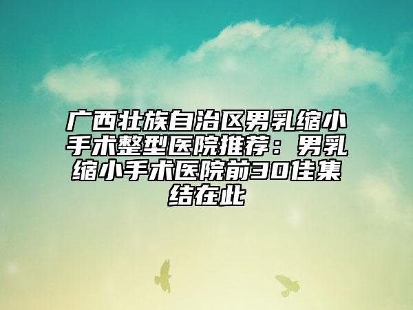 广西壮族自治区男乳缩小手术整型医院推荐：男乳缩小手术医院前30佳集结在此