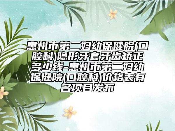 惠州市第二妇幼保健院(口腔科)隐形牙套牙齿矫正多少钱-惠州市第二妇幼保健院(口腔科)价格表有名项目发布