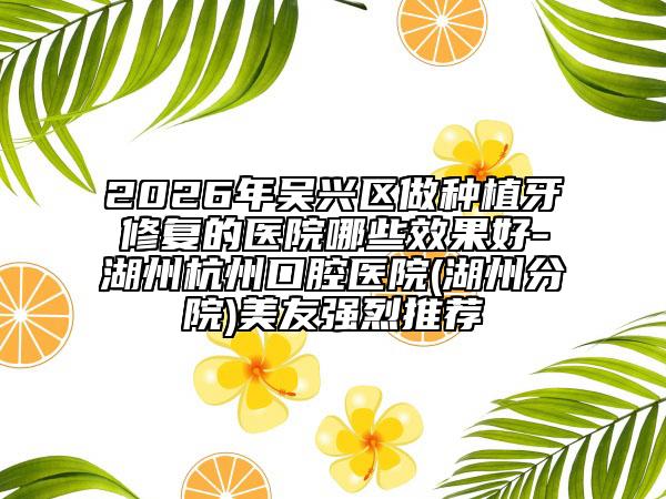 2026年吴兴区做种植牙修复的医院哪些效果好-湖州杭州口腔医院(湖州分院)美友强烈推荐